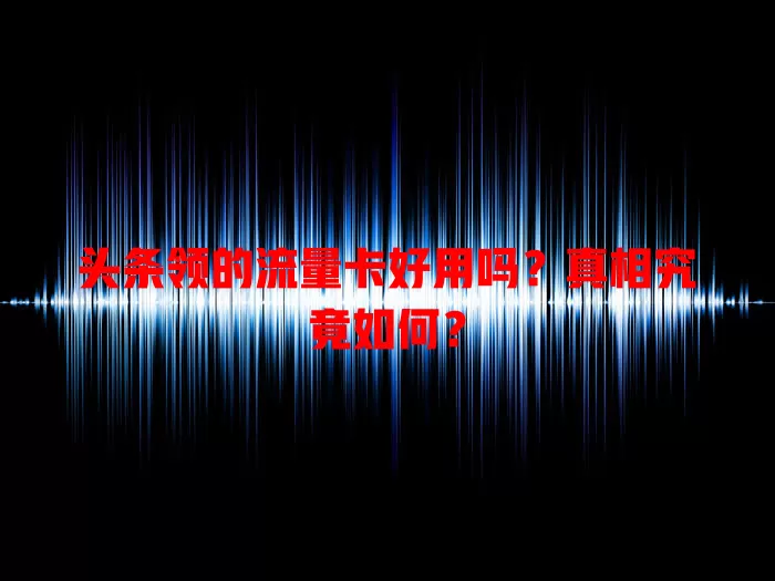 头条领的流量卡好用吗?真相究竟如何?
