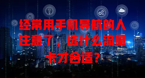经常用手机导航的人注意了,选什么流量卡才合适?