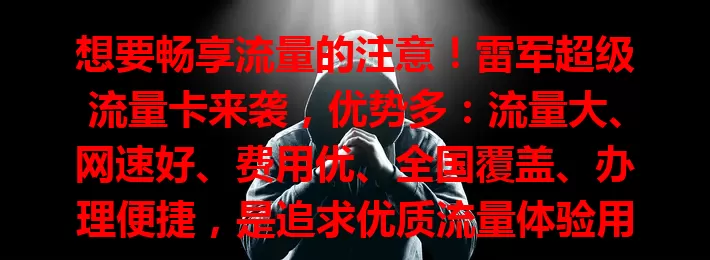 想要畅享流量的注意!雷军超级流量卡来袭,优势多:流量大、网速好、费用优、全国覆盖、办理便捷,是追求优质流量体验用户的好选择