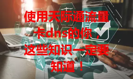 使用天际通流量卡dns的你,这些知识一定要知道!