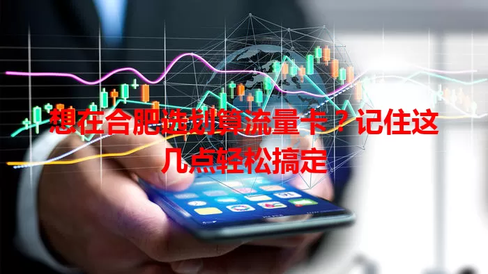 想在合肥选划算流量卡?记住这几点轻松搞定