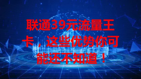 联通39元流量王卡,这些优势你可能还不知道!