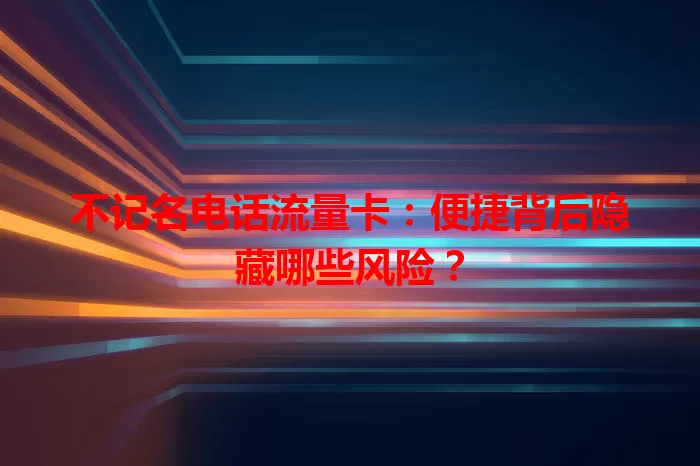 不记名电话流量卡:便捷背后隐藏哪些风险?