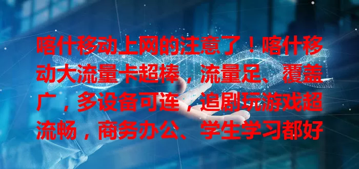 喀什移动上网的注意了!喀什移动大流量卡超棒,流量足、覆盖广,多设备可连,追剧玩游戏超流畅,商务办公、学生学习都好用,是喀什地区上网优质之选