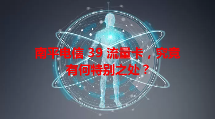南平电信 39 流量卡,究竟有何特别之处?