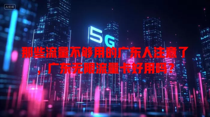 那些流量不够用的广东人注意了,广东无限流量卡好用吗?
