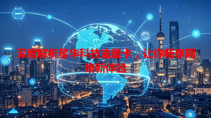 深度解析星华科技流量卡,让你畅享网络新体验