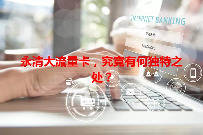 永清大流量卡,究竟有何独特之处?