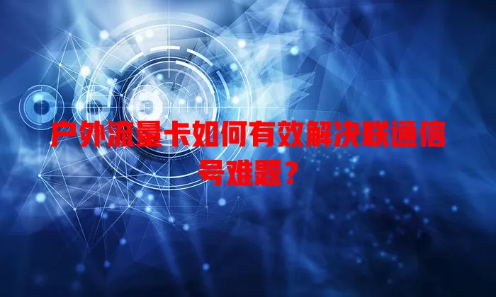 户外流量卡如何有效解决联通信号难题?