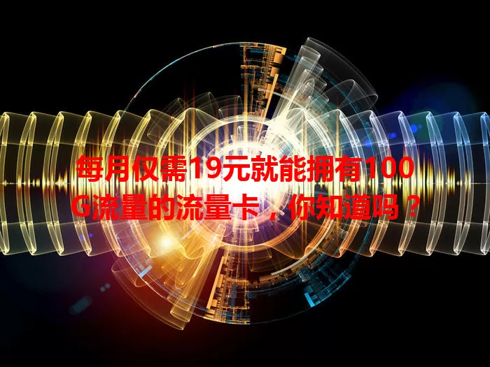 每月仅需19元就能拥有100G流量的流量卡,你知道吗?