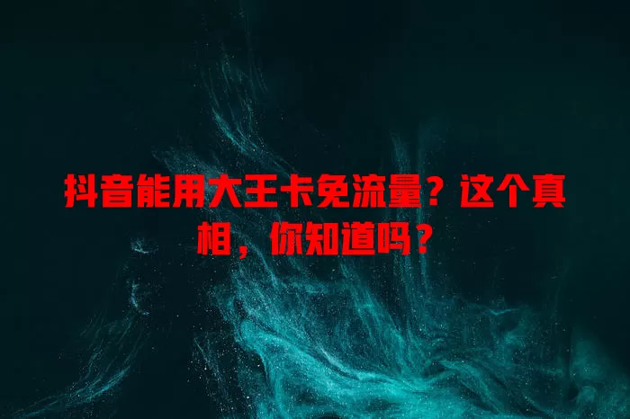 抖音能用大王卡免流量?这个真相,你知道吗?