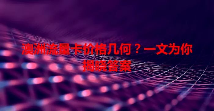 澳洲流量卡价格几何?一文为你揭晓答案