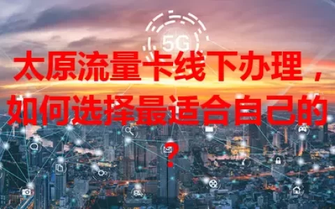 太原流量卡线下办理，如何选择最适合自己的？