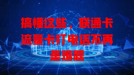 搞懂这些,联通卡流量卡打电话不再是难题