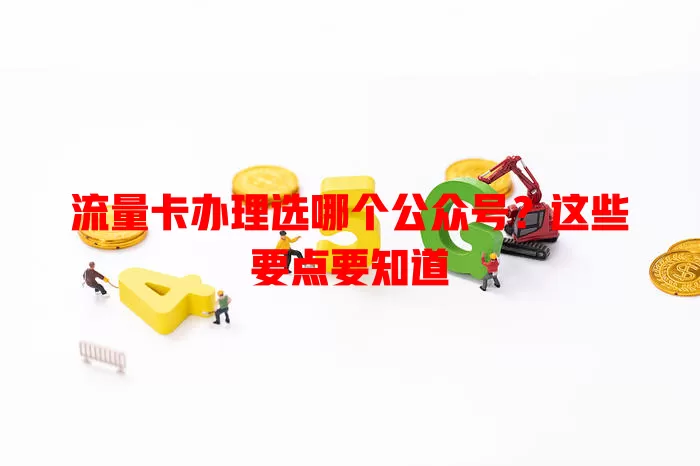 流量卡办理选哪个公众号?这些要点要知道