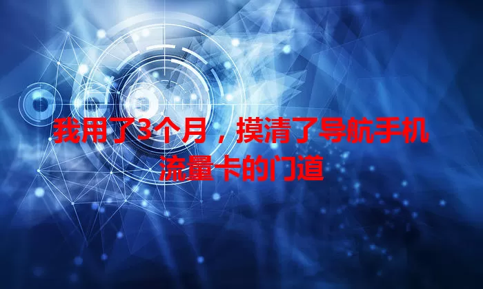 我用了3个月,摸清了导航手机流量卡的门道