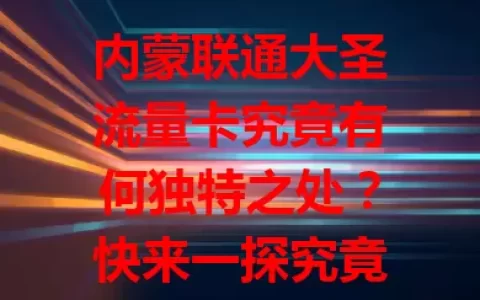 内蒙联通大圣流量卡究竟有何独特之处？快来一探究竟！