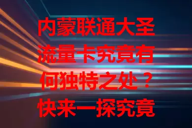 内蒙联通大圣流量卡究竟有何独特之处?快来一探究竟!