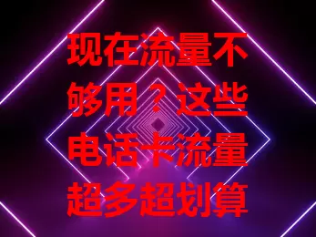 现在流量不够用?这些电话卡流量超多超划算!