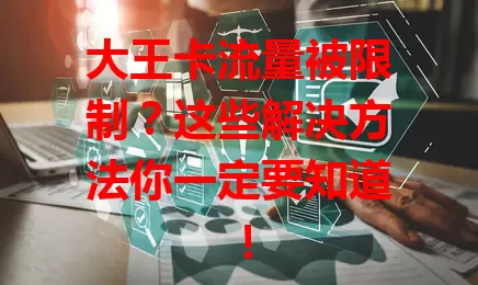 大王卡流量被限制?这些解决方法你一定要知道!