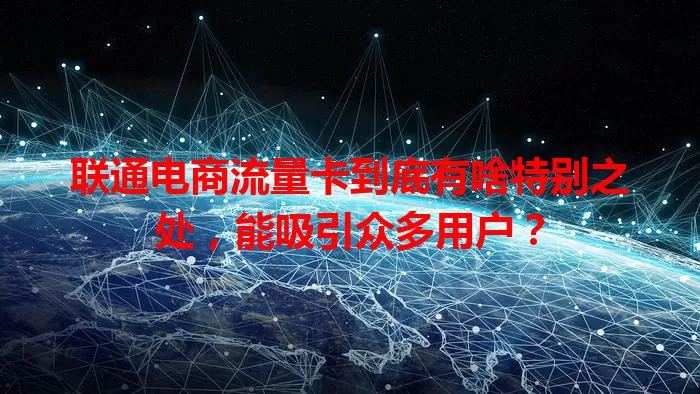 联通电商流量卡到底有啥特别之处,能吸引众多用户?