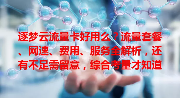 逐梦云流量卡好用么?流量套餐、网速、费用、服务全解析,还有不足需留意,综合考量才知道