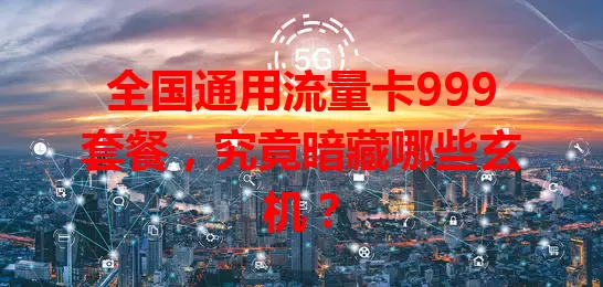 全国通用流量卡999套餐,究竟暗藏哪些玄机?