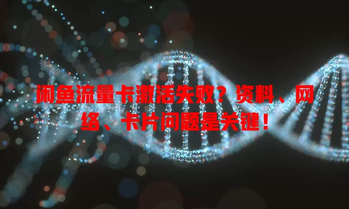 闲鱼流量卡激活失败?资料、网络、卡片问题是关键!