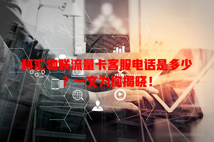 科汇物联流量卡客服电话是多少?一文为你揭晓!