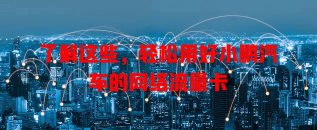 了解这些,轻松用好小鹏汽车的网络流量卡