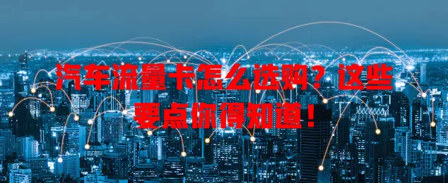 汽车流量卡怎么选购?这些要点你得知道!