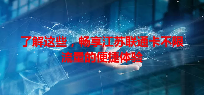 了解这些,畅享江苏联通卡不限流量的便捷体验