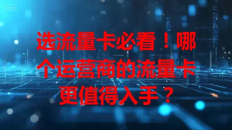 选流量卡必看!哪个运营商的流量卡更值得入手?