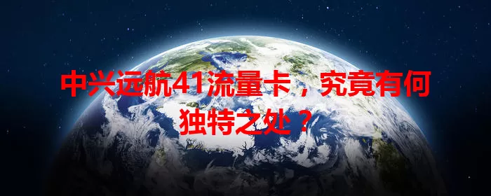 中兴远航41流量卡,究竟有何独特之处?