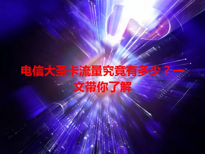 电信大圣卡流量究竟有多少?一文带你了解
