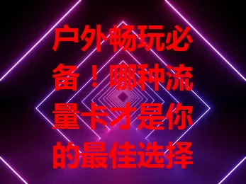 户外畅玩必备!哪种流量卡才是你的最佳选择?