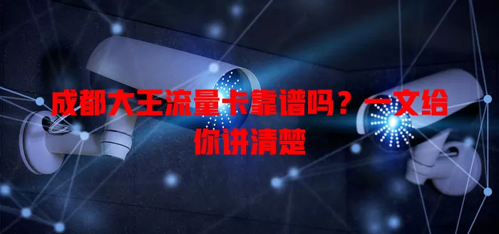 成都大王流量卡靠谱吗?一文给你讲清楚