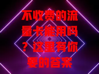 不收费的流量卡能用吗?这里有你要的答案