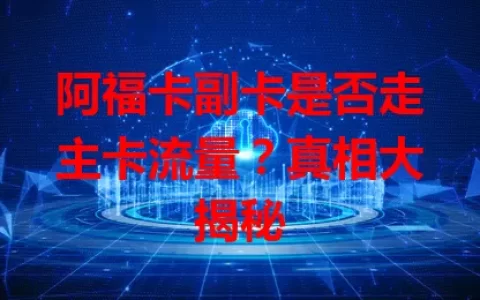 阿福卡副卡是否走主卡流量？真相大揭秘