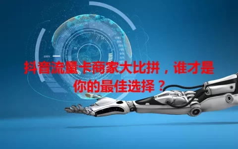 抖音流量卡商家大比拼，谁才是你的最佳选择？
