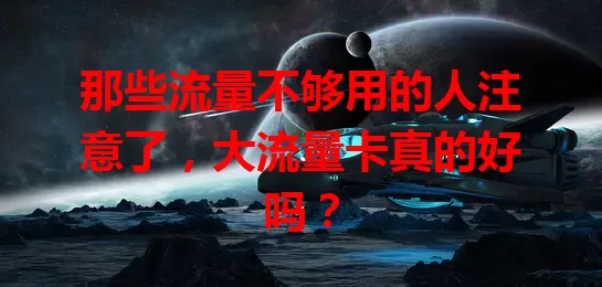 那些流量不够用的人注意了,大流量卡真的好吗?