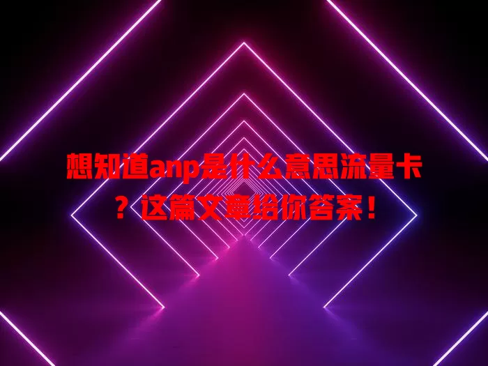 想知道anp是什么意思流量卡?这篇文章给你答案!