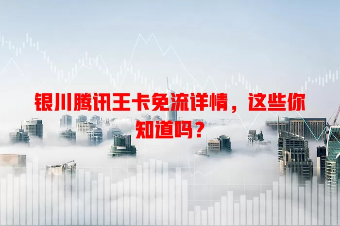银川腾讯王卡免流详情,这些你知道吗?
