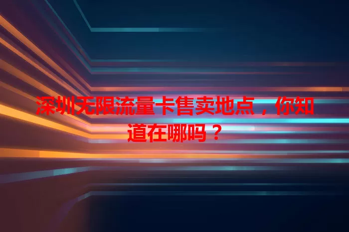 深圳无限流量卡售卖地点,你知道在哪吗?