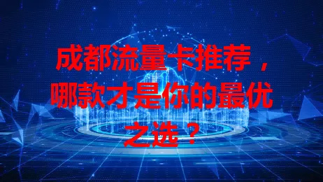 成都流量卡推荐,哪款才是你的最优之选?