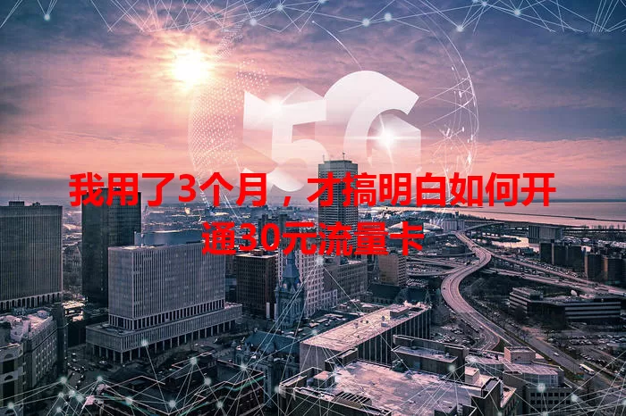 我用了3个月,才搞明白如何开通30元流量卡