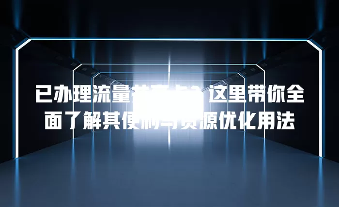 已办理流量共享卡?这里带你全面了解其便利与资源优化用法