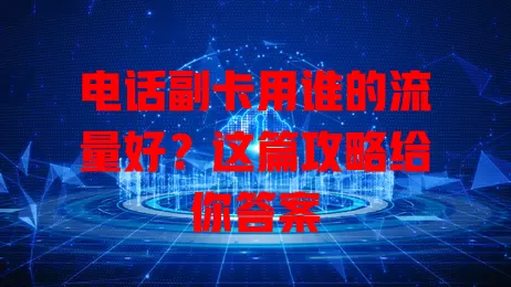 电话副卡用谁的流量好?这篇攻略给你答案