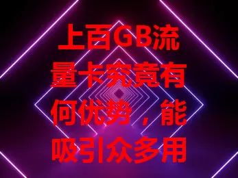 上百GB流量卡究竟有何优势,能吸引众多用户?