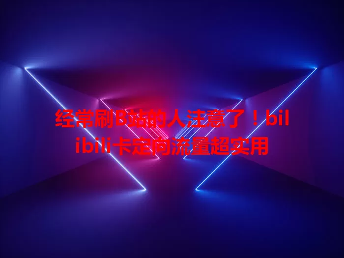 经常刷B站的人注意了!bilibili卡定向流量超实用